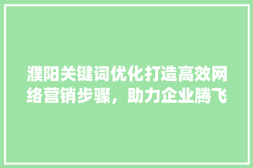 濮阳关键词优化打造高效网络营销步骤，助力企业腾飞_濮阳关键词优化哪里好