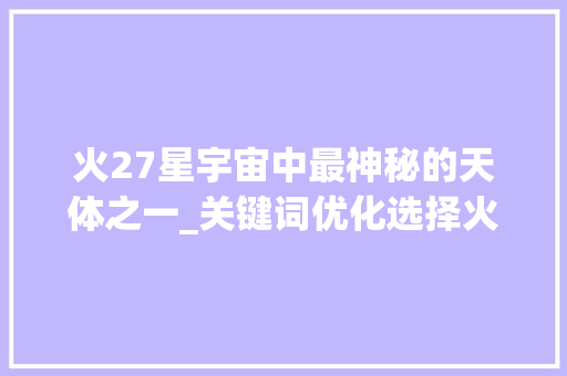 火27星宇宙中最神秘的天体之一_关键词优化选择火27星