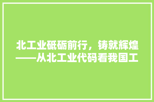 北工业砥砺前行，铸就辉煌——从北工业代码看我国工业发展之路