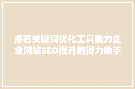 点石关键词优化工具助力企业网站SEO提升的得力助手_点石关键词优化工具