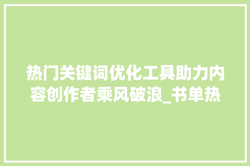 热门关键词优化工具助力内容创作者乘风破浪_书单热门关键词优化工具