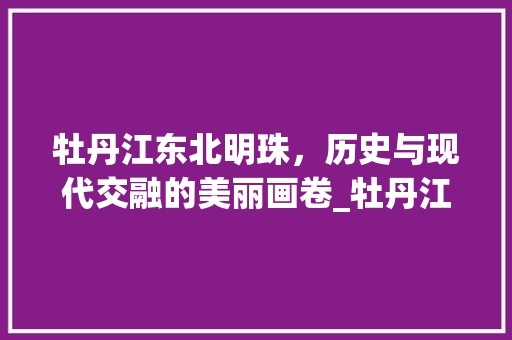 牡丹江东北明珠，历史与现代交融的美丽画卷_牡丹江关键词优化必选
