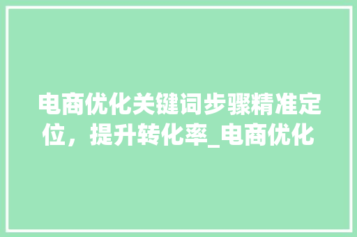 电商优化关键词步骤精准定位，提升转化率_电商优化关键词的方法