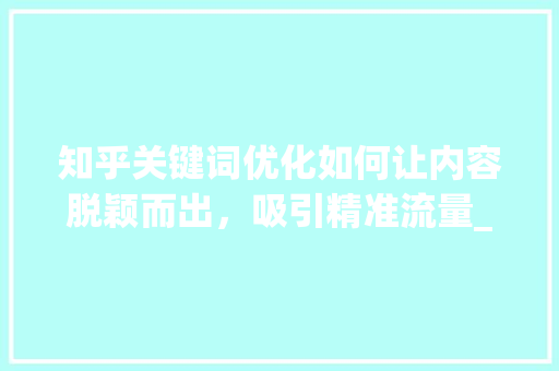 知乎关键词优化如何让内容脱颖而出，吸引精准流量_知乎关键词优化推荐工具