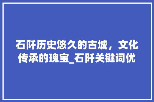 石阡历史悠久的古城，文化传承的瑰宝_石阡关键词优化前10名