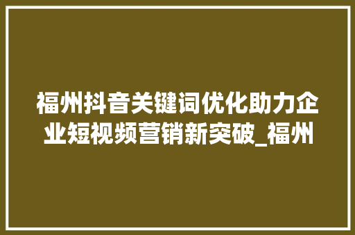 福州抖音关键词优化助力企业短视频营销新突破_福州抖音关键词优化公司