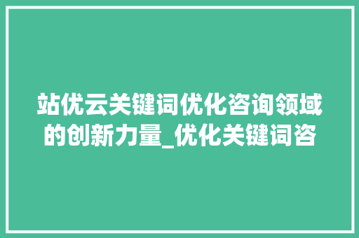 站优云关键词优化咨询领域的创新力量_优化关键词咨询站优云