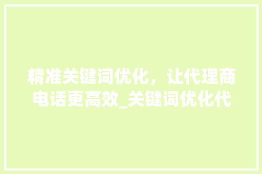 精准关键词优化，让代理商电话更高效_关键词优化代理商电话
