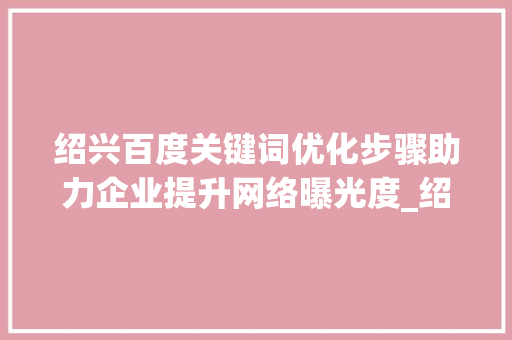 绍兴百度关键词优化步骤助力企业提升网络曝光度_绍兴百度关键词优化