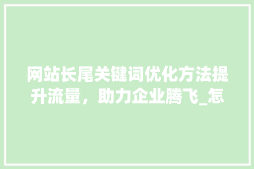 网站长尾关键词优化方法提升流量，助力企业腾飞_怎么优化网站长尾关键词