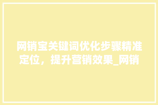 网销宝关键词优化步骤精准定位，提升营销效果_网销宝如何优化关键词
