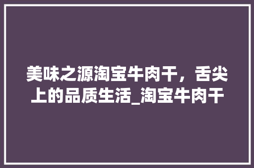 美味之源淘宝牛肉干，舌尖上的品质生活_淘宝牛肉干关键词优化