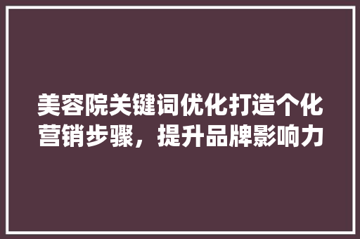 美容院关键词优化打造个化营销步骤，提升品牌影响力_美容院推广关键词优化