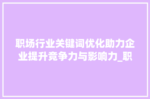 职场行业关键词优化助力企业提升竞争力与影响力_职场行业关键词优化工具