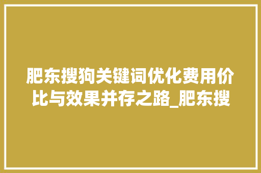 肥东搜狗关键词优化费用价比与效果并存之路_肥东搜狗关键词优化费用