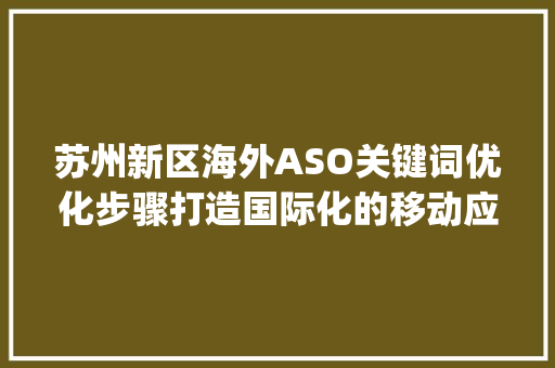 苏州新区海外ASO关键词优化步骤打造国际化的移动应用品牌_苏州新区海外aso关键词优化