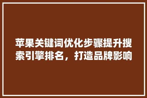 苹果关键词优化步骤提升搜索引擎排名，打造品牌影响力_苹果关键词优化怎么做