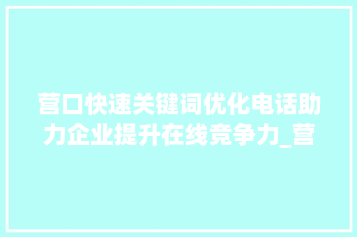 营口快速关键词优化电话助力企业提升在线竞争力_营口快速关键词优化电话