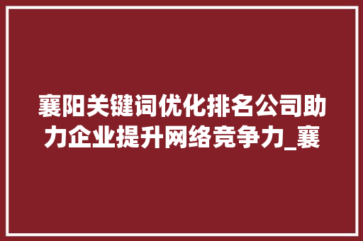 襄阳关键词优化排名公司助力企业提升网络竞争力_襄阳关键词优化排名公司