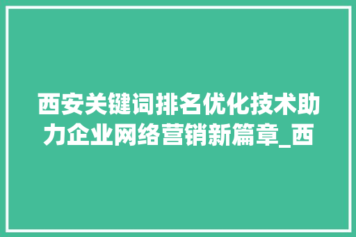 西安关键词排名优化技术助力企业网络营销新篇章_西安关键词排名优化技术