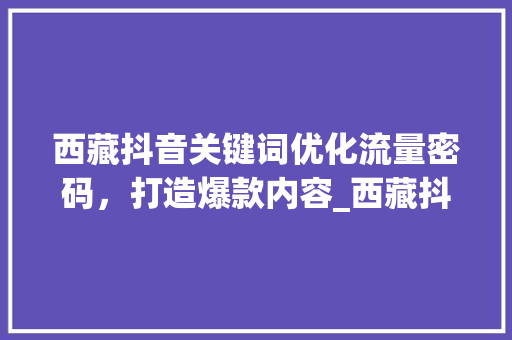 西藏抖音关键词优化流量密码，打造爆款内容_西藏抖音关键词优化平台