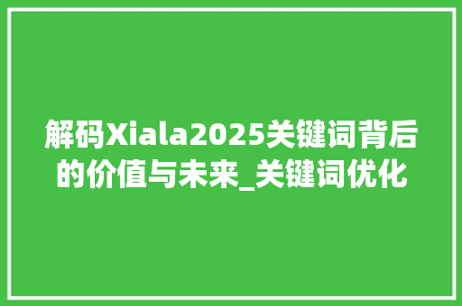 解码Xiala2025关键词背后的价值与未来_关键词优化找xiala2025