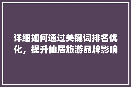 详细如何通过关键词排名优化，提升仙居旅游品牌影响力_仙居关键词排名优化运营
