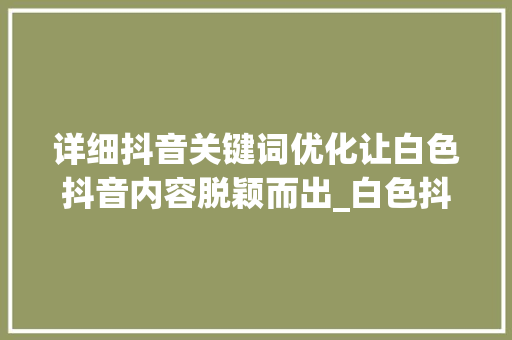 详细抖音关键词优化让白色抖音内容脱颖而出_白色抖音关键词优化培训