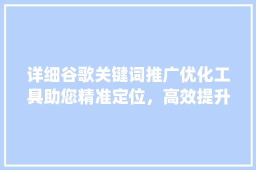 详细谷歌关键词推广优化工具助您精准定位，高效提升广告效果_谷歌关键词推广优化工具