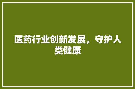 医药行业创新发展，守护人类健康