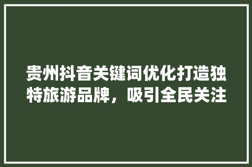 贵州抖音关键词优化打造独特旅游品牌，吸引全民关注_贵州抖音关键词优化推荐