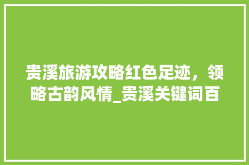 贵溪旅游攻略红色足迹，领略古韵风情_贵溪关键词百度优化