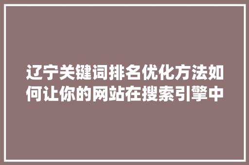 辽宁关键词排名优化方法如何让你的网站在搜索引擎中脱颖而出_辽宁关键词排名优化方法