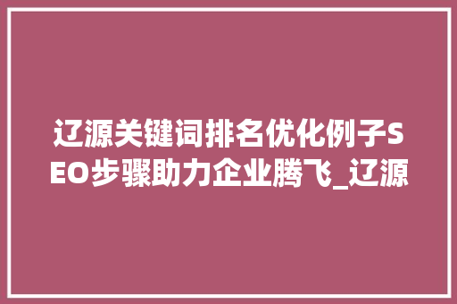 辽源关键词排名优化例子SEO步骤助力企业腾飞_辽源关键词排名优化例子