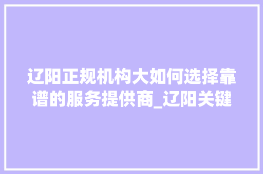 辽阳正规机构大如何选择靠谱的服务提供商_辽阳关键词优化谁家正规