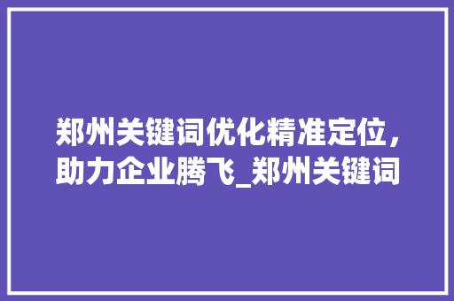 郑州关键词优化精准定位，助力企业腾飞_郑州关键词优化多少钱