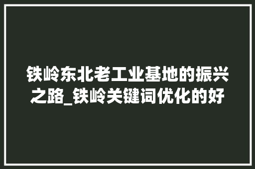 铁岭东北老工业基地的振兴之路_铁岭关键词优化的好方法