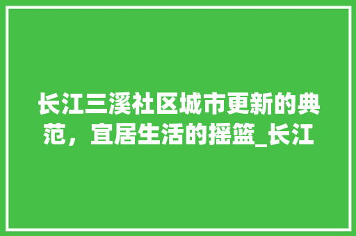 长江三溪社区城市更新的典范，宜居生活的摇篮_长江三溪社区关键词优化