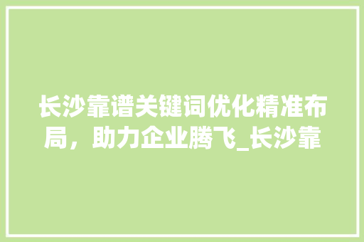长沙靠谱关键词优化精准布局，助力企业腾飞_长沙靠谱关键词优化价格