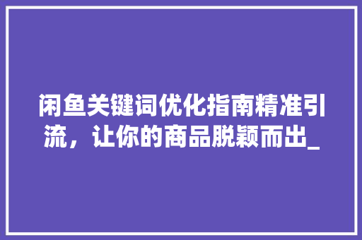 闲鱼关键词优化指南精准引流，让你的商品脱颖而出_闲鱼如何使用关键词优化