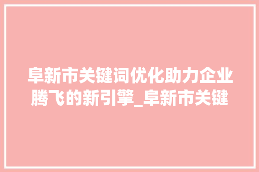 阜新市关键词优化助力企业腾飞的新引擎_阜新市关键词优化公司