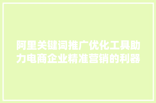 阿里关键词推广优化工具助力电商企业精准营销的利器_阿里关键词推广优化工具