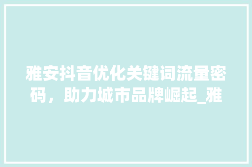 雅安抖音优化关键词流量密码，助力城市品牌崛起_雅安抖音优化关键词效果