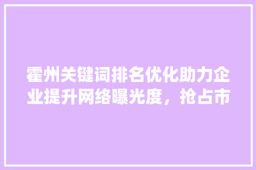 霍州关键词排名优化助力企业提升网络曝光度，抢占市场先机_霍州关键词排名优化公司
