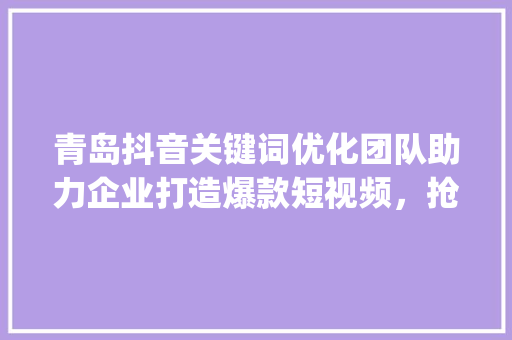 青岛抖音关键词优化团队助力企业打造爆款短视频，抢占流量高地_青岛抖音关键词优化团队