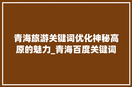 青海旅游关键词优化神秘高原的魅力_青海百度关键词优化
