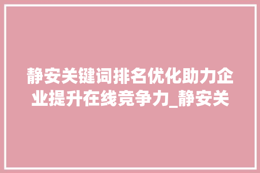 静安关键词排名优化助力企业提升在线竞争力_静安关键词排名优化企业