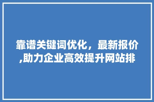 靠谱关键词优化，最新报价,助力企业高效提升网站排名_靠谱关键词优化最新报价
