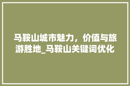 马鞍山城市魅力，价值与旅游胜地_马鞍山关键词优化价格