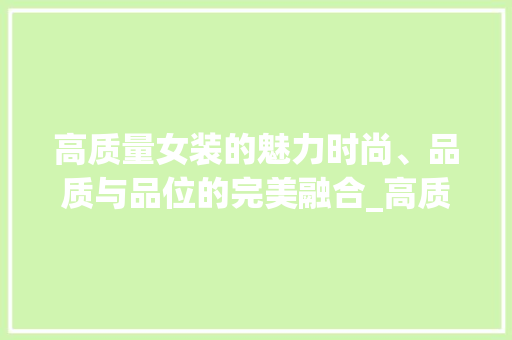 高质量女装的魅力时尚、品质与品位的完美融合_高质量女装关键词优化